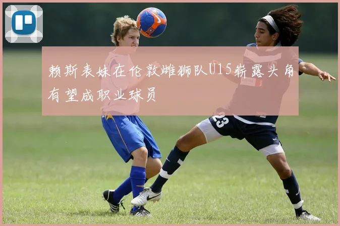 赖斯表妹在伦敦雌狮队U15崭露头角有望成职业球员