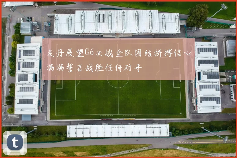 麦丹展望G6决战全队团结拼搏信心满满誓言战胜任何对手