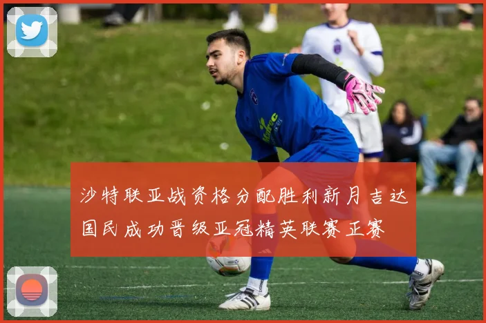 沙特联亚战资格分配胜利新月吉达国民成功晋级亚冠精英联赛正赛
