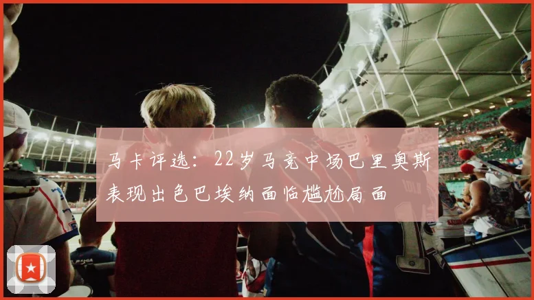 马卡评选：22岁马竞中场巴里奥斯表现出色巴埃纳面临尴尬局面