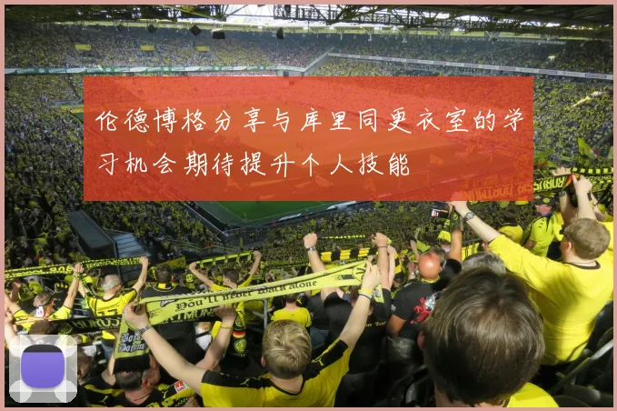 伦德博格分享与库里同更衣室的学习机会期待提升个人技能