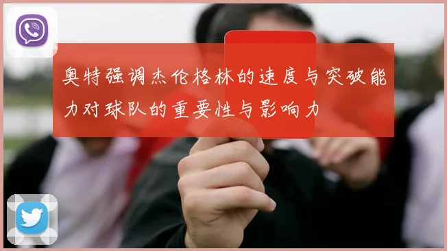 奥特强调杰伦格林的速度与突破能力对球队的重要性与影响力