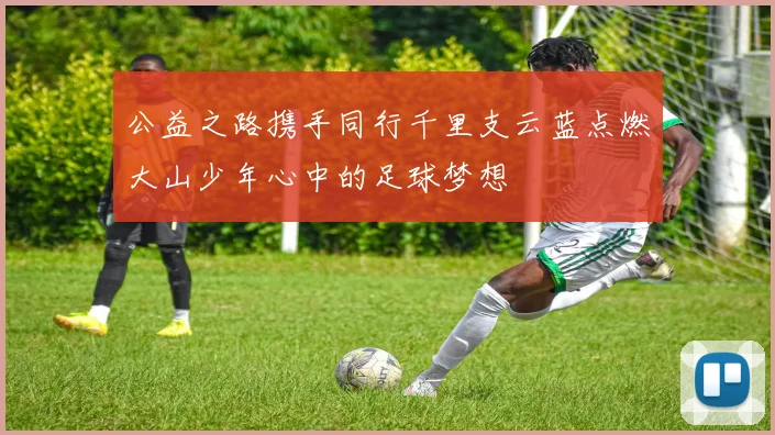 公益之路携手同行千里支云蓝点燃大山少年心中的足球梦想