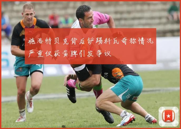 施洛特贝克背后铲踢科瓦奇称情况严重仅获黄牌引发争议