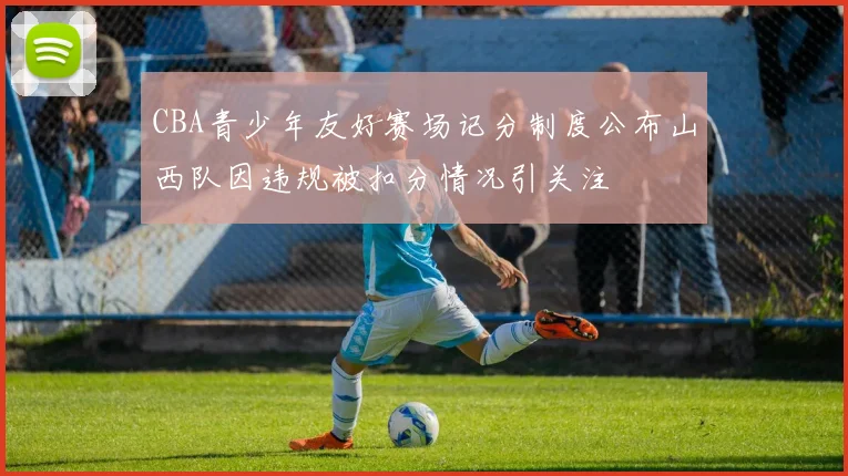 CBA青少年友好赛场记分制度公布山西队因违规被扣分情况引关注
