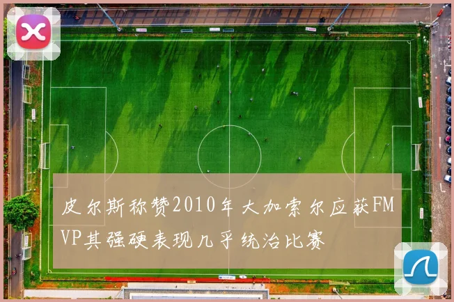 皮尔斯称赞2010年大加索尔应获FMVP其强硬表现几乎统治比赛