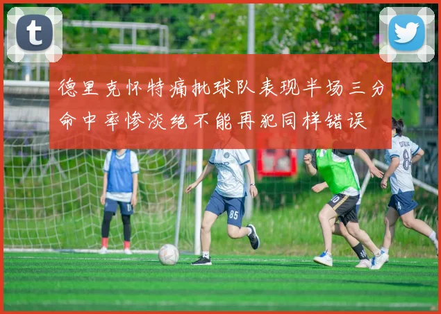 德里克怀特痛批球队表现半场三分命中率惨淡绝不能再犯同样错误