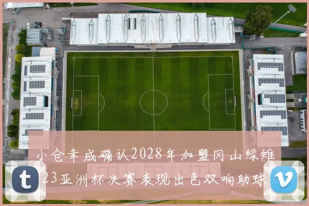 小仓幸成确认2028年加盟冈山绿雉U23亚洲杯决赛表现出色双响助球队夺冠
