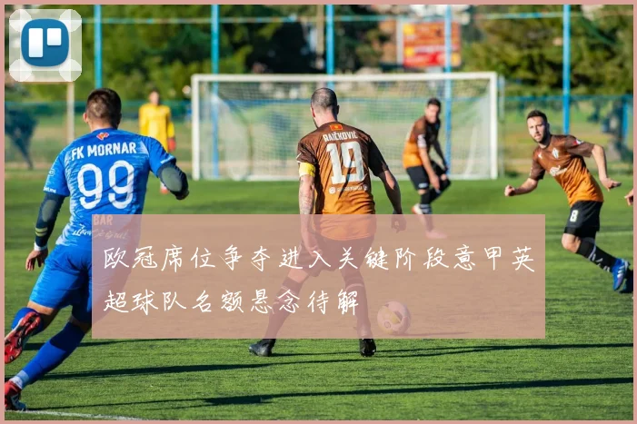 欧冠席位争夺进入关键阶段意甲英超球队名额悬念待解