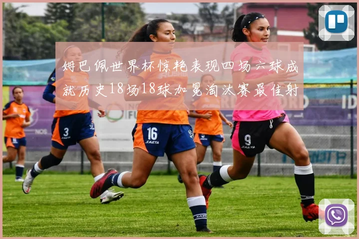 姆巴佩世界杯惊艳表现四场六球成就历史18场18球加冕淘汰赛最佳射手