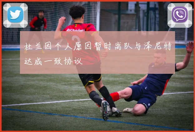 杜兰因个人原因暂时离队与泽尼特达成一致协议