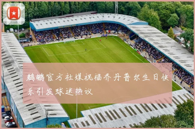 鹈鹕官方社媒祝福乔丹普尔生日快乐引发球迷热议