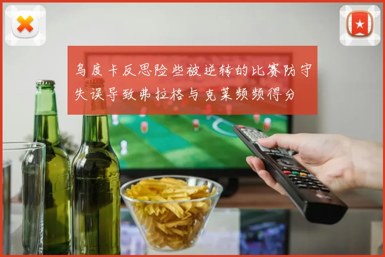 乌度卡反思险些被逆转的比赛防守失误导致弗拉格与克莱频频得分
