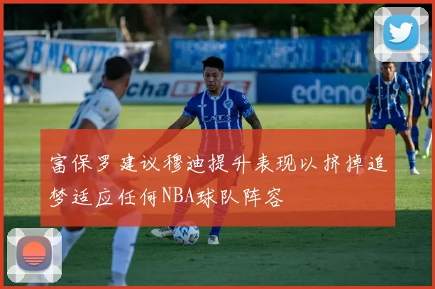 富保罗建议穆迪提升表现以挤掉追梦适应任何NBA球队阵容