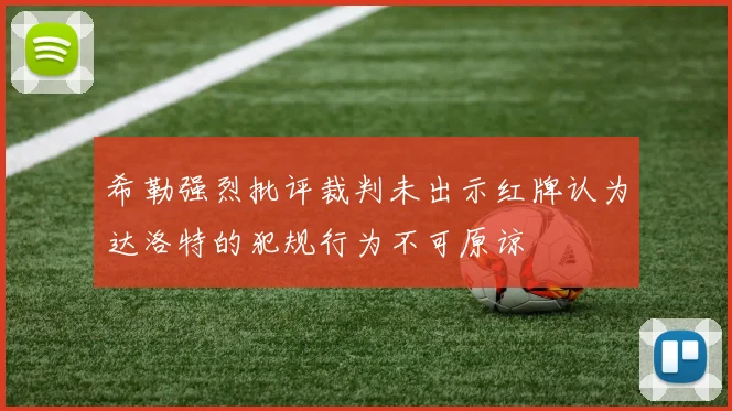 希勒强烈批评裁判未出示红牌认为达洛特的犯规行为不可原谅
