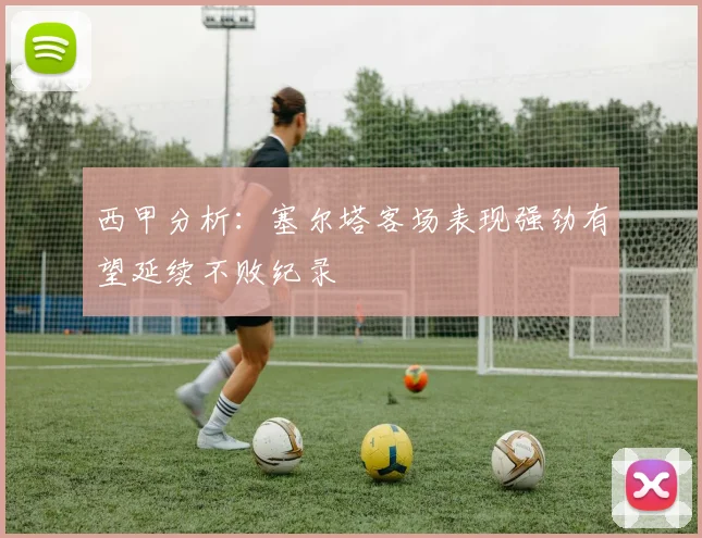 西甲分析：塞尔塔客场表现强劲有望延续不败纪录