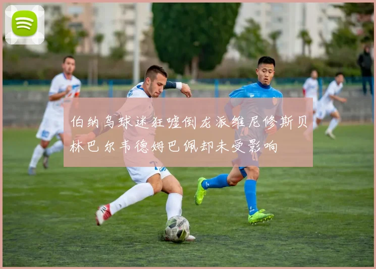 伯纳乌球迷狂嘘倒龙派维尼修斯贝林巴尔韦德姆巴佩却未受影响