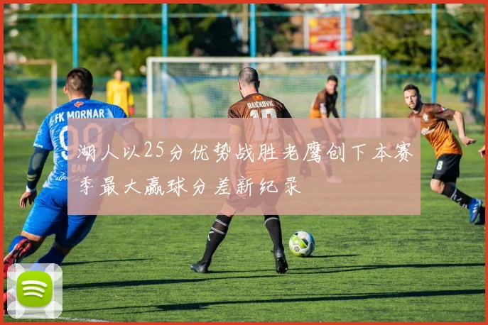 湖人以25分优势战胜老鹰创下本赛季最大赢球分差新纪录