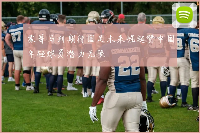 蒙哥马利期待国足未来崛起赞中国年轻球员潜力无限