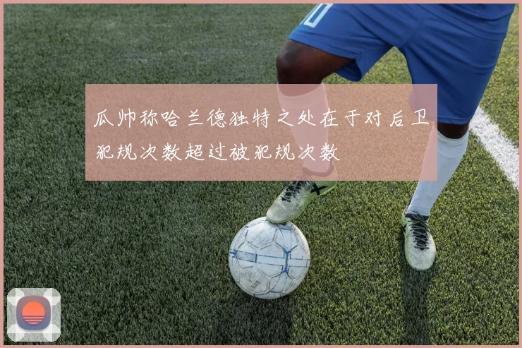 瓜帅称哈兰德独特之处在于对后卫犯规次数超过被犯规次数