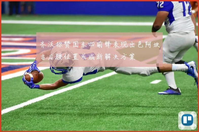 齐沃称赞国米四前锋表现出色阿坎吉后腰位置或成新解决方案