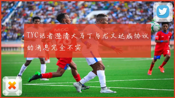 TYC记者澄清大马丁与尤文达成协议的消息完全不实