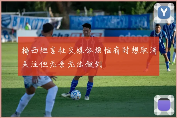 梅西坦言社交媒体烦恼有时想取消关注但无奈无法做到