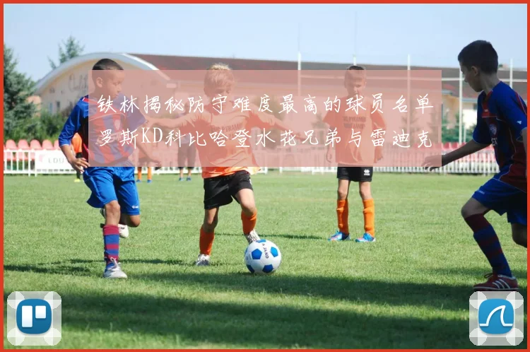 铁林揭秘防守难度最高的球员名单罗斯KD科比哈登水花兄弟与雷迪克