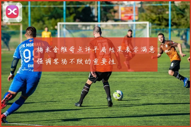 梅米舍维奇点评平局结果表示满意强调客场不败的重要性