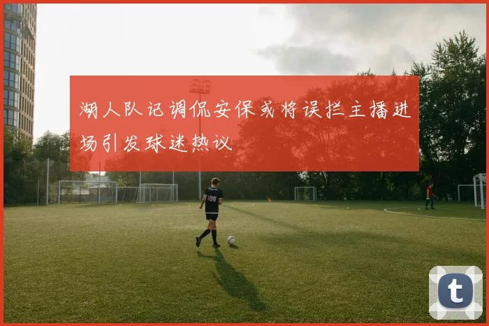湖人队记调侃安保或将误拦主播进场引发球迷热议