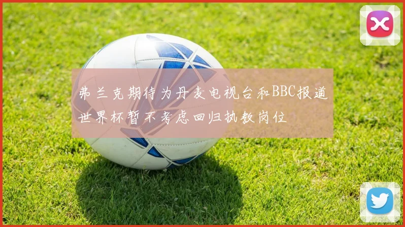 弗兰克期待为丹麦电视台和BBC报道世界杯暂不考虑回归执教岗位