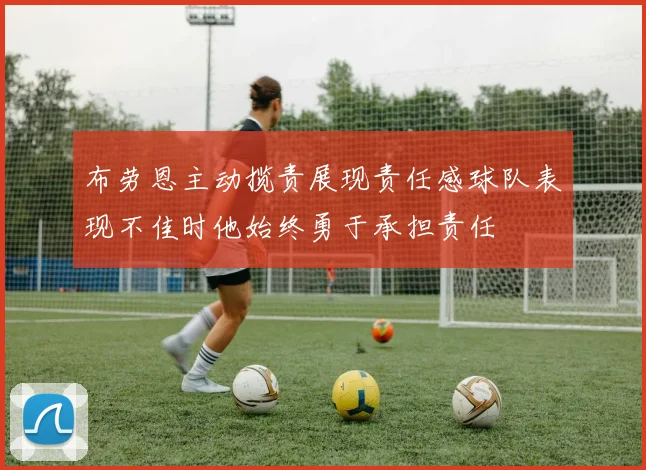 布劳恩主动揽责展现责任感球队表现不佳时他始终勇于承担责任